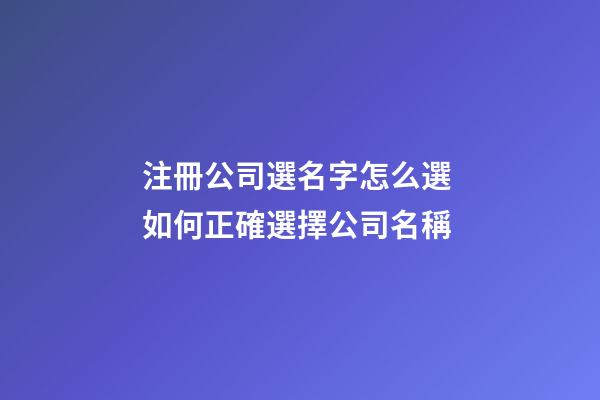 注冊公司選名字怎么選 如何正確選擇公司名稱-第1張-公司起名-玄機派